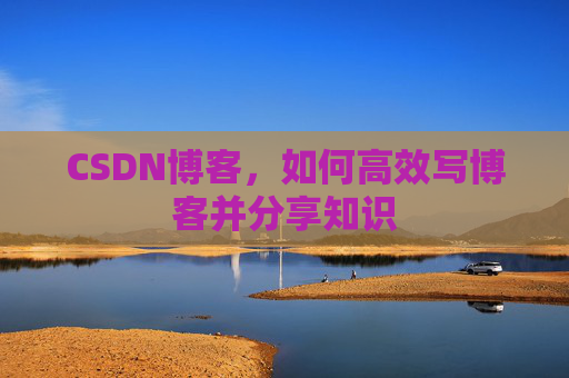 CSDN博客，如何高效写博客并分享知识